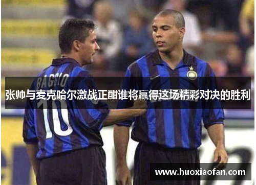 张帅与麦克哈尔激战正酣谁将赢得这场精彩对决的胜利