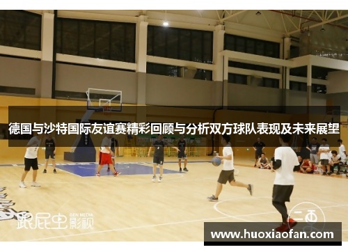 德国与沙特国际友谊赛精彩回顾与分析双方球队表现及未来展望