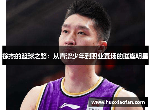 徐杰的篮球之路：从青涩少年到职业赛场的璀璨明星