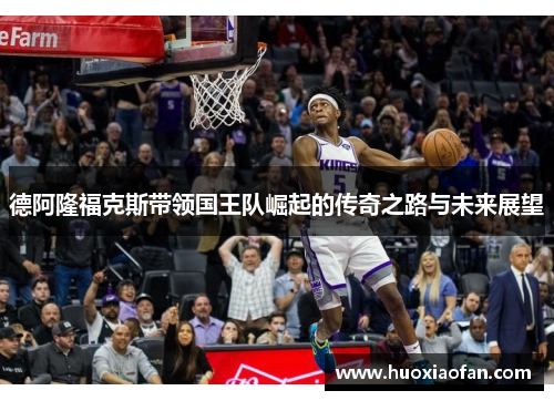 德阿隆福克斯带领国王队崛起的传奇之路与未来展望