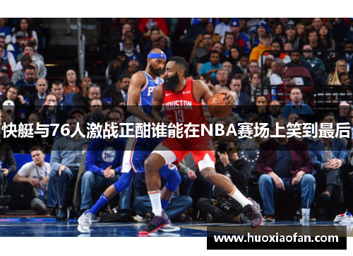 快艇与76人激战正酣谁能在NBA赛场上笑到最后