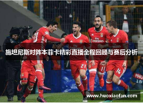 施坦尼斯对阵本菲卡精彩直播全程回顾与赛后分析