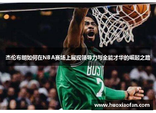 杰伦布朗如何在NBA赛场上展现领导力与全能才华的崛起之路