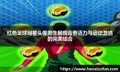 红色足球明星头像男生展现青春活力与运动激情的完美结合